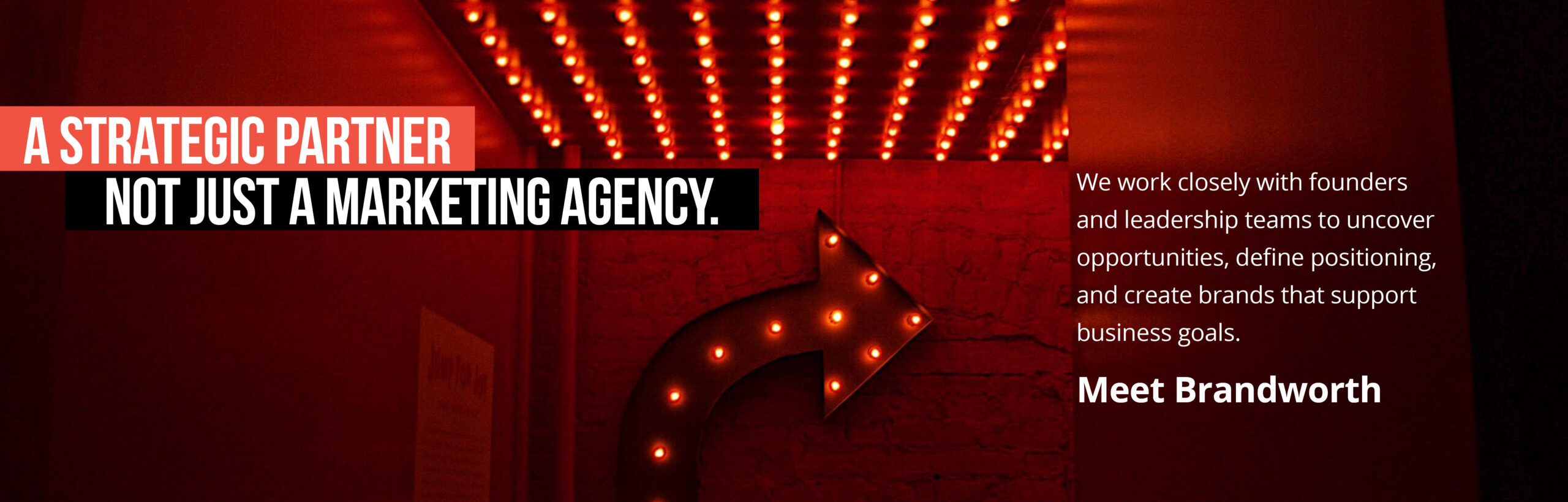 Not a marketing agency.
A strategic partner. We work closely with founders and leadership teams to uncover opportunities, define positioning, and create brands that support business goals. Meet Brandworth
